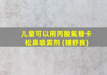 儿童可以用丙酸氟替卡松鼻喷雾剂 (辅舒良)